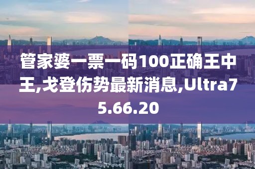 管家婆一票一码100正确王中王,戈登伤势最新消息,Ultra75.66.20