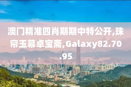 澳门精准四肖期期中特公开,珠帘玉幕卓宝斋,Galaxy82.70.95