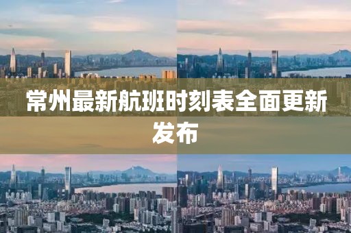 常州最新航班时刻表全面更新发布