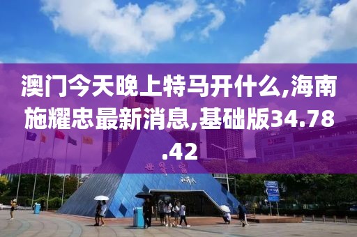 澳门今天晚上特马开什么,海南施耀忠最新消息,基础版34.78.42