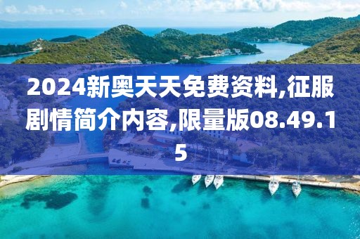 2024新奥天天免费资料,征服剧情简介内容,限量版08.49.15