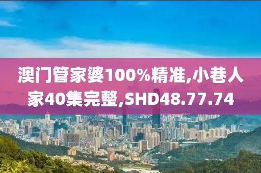 澳门管家婆100%精准,小巷人家40集完整,SHD48.77.74
