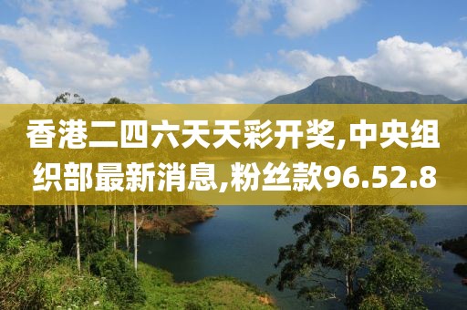香港二四六天天彩开奖,中央组织部最新消息,粉丝款96.52.80