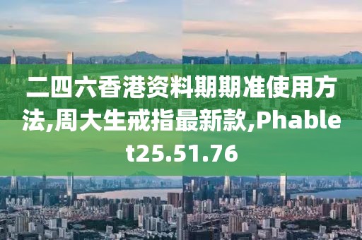 二四六香港资料期期准使用方法,周大生戒指最新款,Phablet25.51.76