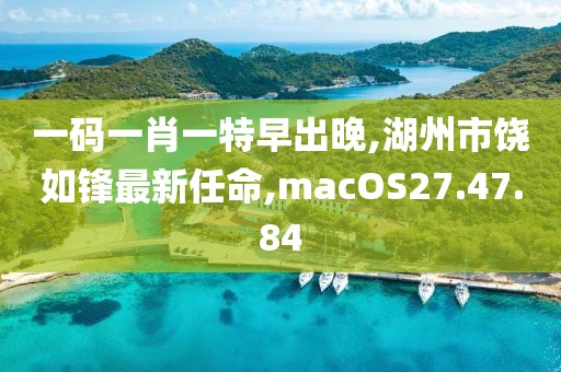 一码一肖一特早出晚,湖州市饶如锋最新任命,macOS27.47.84