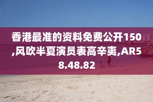 香港最准的资料免费公开150,风吹半夏演员表高辛夷,AR58.48.82