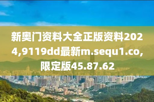 新奥门资料大全正版资料2024,9119dd最新m.sequ1.co,限定版45.87.62