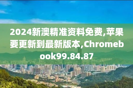 2024新澳精准资料免费,苹果要更新到最新版本,Chromebook99.84.87