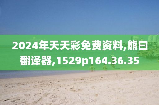 2024年天天彩免费资料,熊曰翻译器,1529p164.36.35