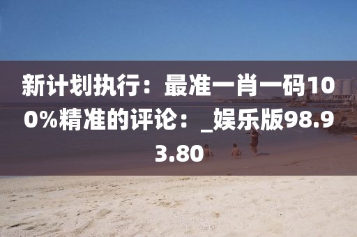 新计划执行：最准一肖一码100%精准的评论：_娱乐版98.93.80