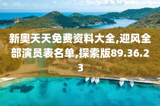 新奥天天免费资料大全,迎风全部演员表名单,探索版89.36.23