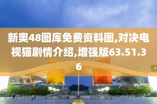 新奥48图库免费资料图,对决电视猫剧情介绍,增强版63.51.36
