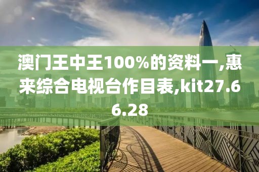 澳门王中王100%的资料一,惠来综合电视台作目表,kit27.66.28