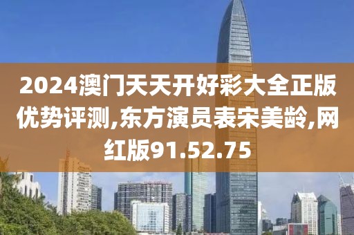2024澳门天天开好彩大全正版优势评测,东方演员表宋美龄,网红版91.52.75