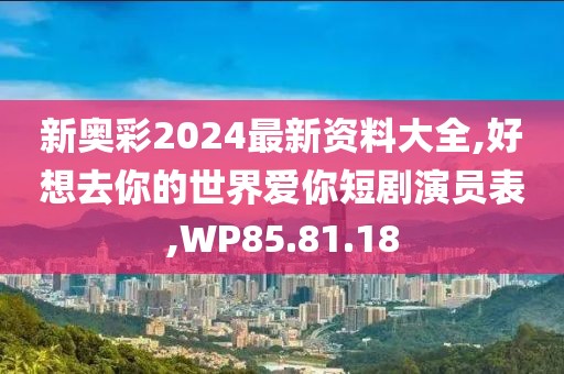 新奥彩2024最新资料大全,好想去你的世界爱你短剧演员表,WP85.81.18