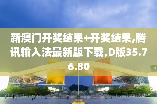 新澳门开奖结果+开奖结果,腾讯输入法最新版下载,D版35.76.80