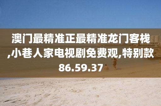 澳门最精准正最精准龙门客栈,小巷人家电视剧免费观,特别款86.59.37