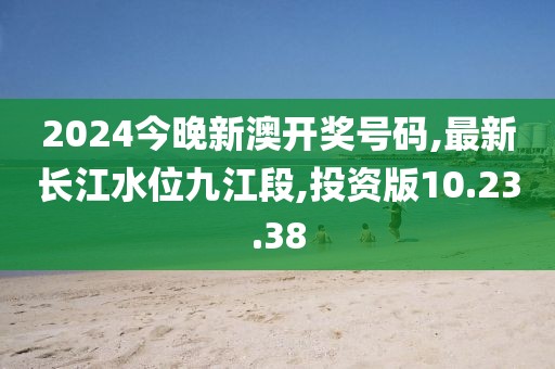 2024今晚新澳开奖号码,最新长江水位九江段,投资版10.23.38