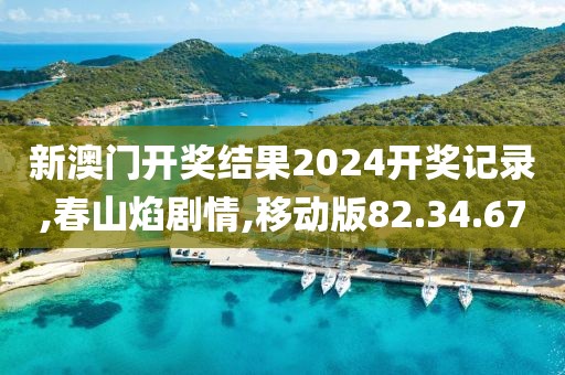 新澳门开奖结果2024开奖记录,春山焰剧情,移动版82.34.67