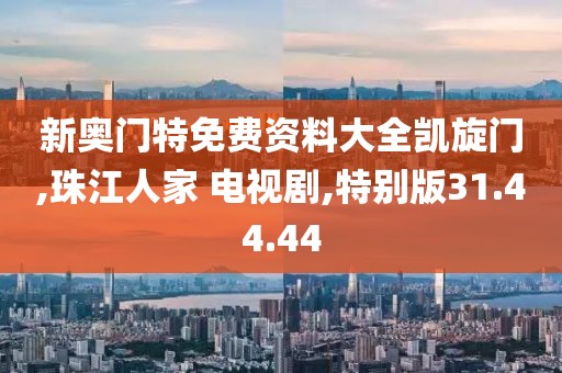 新奥门特免费资料大全凯旋门,珠江人家 电视剧,特别版31.44.44