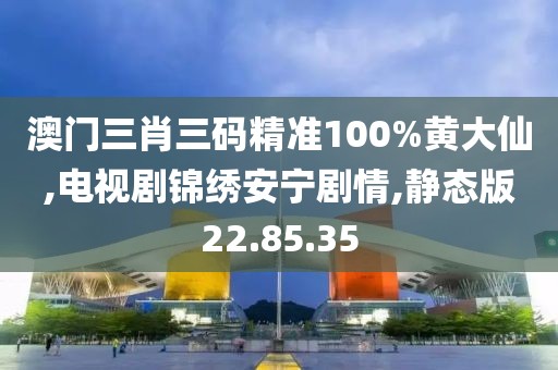 澳门三肖三码精准100%黄大仙,电视剧锦绣安宁剧情,静态版22.85.35