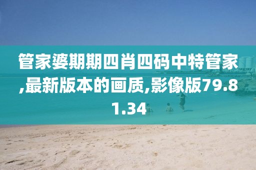 管家婆期期四肖四码中特管家,最新版本的画质,影像版79.81.34