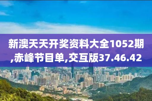 新澳天天开奖资料大全1052期,赤峰节目单,交互版37.46.42