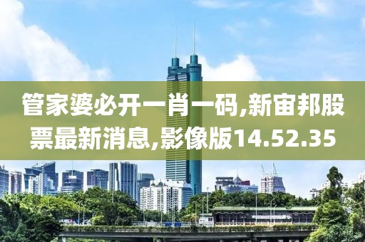 管家婆必开一肖一码,新宙邦股票最新消息,影像版14.52.35