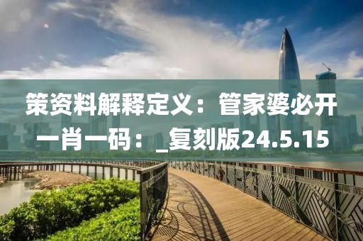 策资料解释定义：管家婆必开一肖一码：_复刻版24.5.15