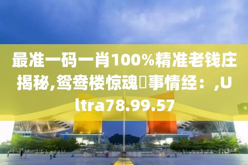 最准一码一肖100%精准老钱庄揭秘,鸳鸯楼惊魂劰事情经：,Ultra78.99.57