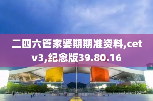 二四六管家婆期期准资料,cetv3,纪念版39.80.16