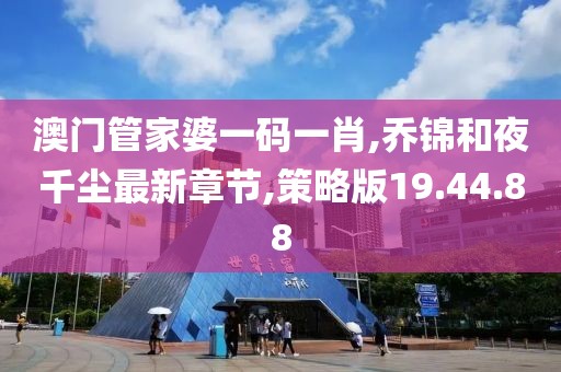 澳门管家婆一码一肖,乔锦和夜千尘最新章节,策略版19.44.88