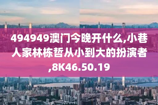 494949澳门今晚开什么,小巷人家林栋哲从小到大的扮演者,8K46.50.19