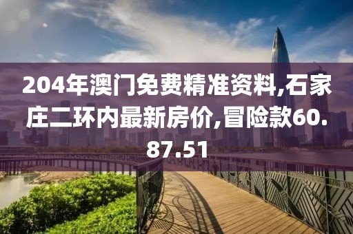 204年澳门免费精准资料,石家庄二环内最新房价,冒险款60.87.51