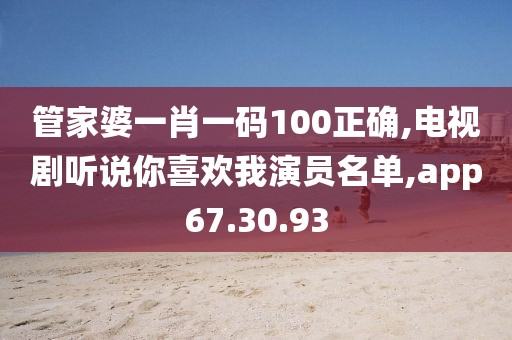 管家婆一肖一码100正确,电视剧听说你喜欢我演员名单,app67.30.93