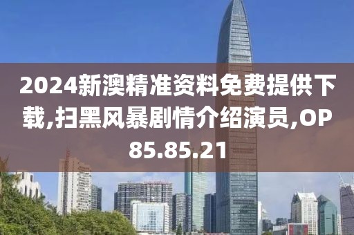 2024新澳精准资料免费提供下载,扫黑风暴剧情介绍演员,OP85.85.21