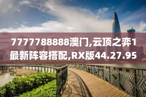 7777788888澳门,云顶之弈1最新阵容搭配,RX版44.27.95