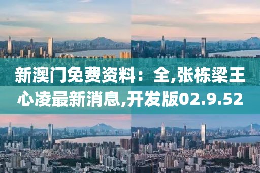 新澳门免费资料：全,张栋梁王心凌最新消息,开发版02.9.52