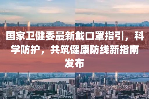 国家卫健委最新戴口罩指引，科学防护，共筑健康防线新指南发布