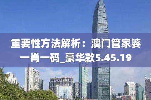 重要性方法解析：澳门管家婆一肖一码_豪华款5.45.19
