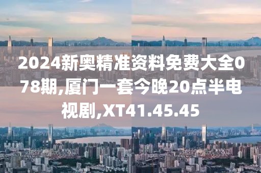 2024新奥精准资料免费大全078期,厦门一套今晚20点半电视剧,XT41.45.45