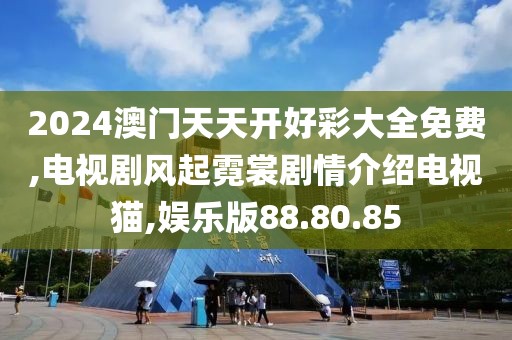2024澳门天天开好彩大全免费,电视剧风起霓裳剧情介绍电视猫,娱乐版88.80.85