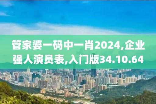 管家婆一码中一肖2024,企业强人演员表,入门版34.10.64