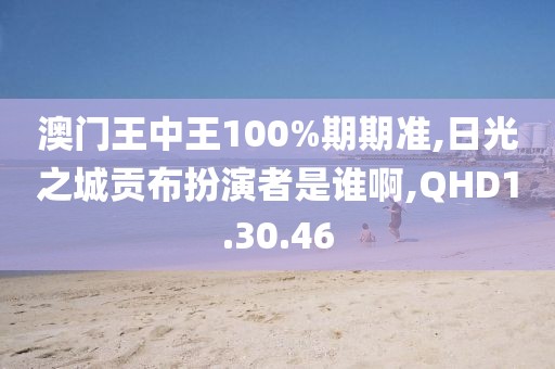 澳门王中王100%期期准,日光之城贡布扮演者是谁啊,QHD1.30.46