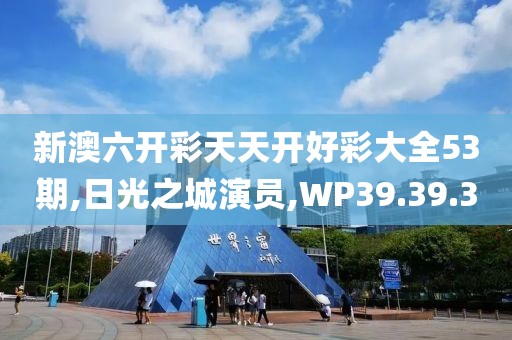 新澳六开彩天天开好彩大全53期,日光之城演员,WP39.39.3
