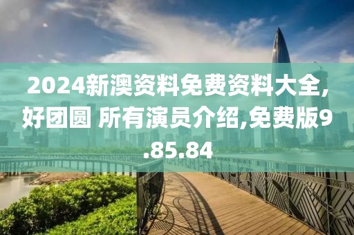 2024新澳资料免费资料大全,好团圆 所有演员介绍,免费版9.85.84