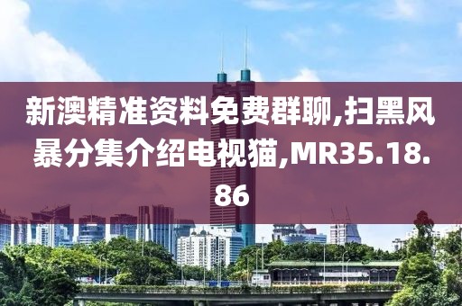 新澳精准资料免费群聊,扫黑风暴分集介绍电视猫,MR35.18.86