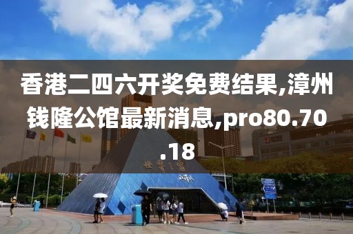 香港二四六开奖免费结果,漳州钱隆公馆最新消息,pro80.70.18