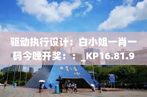 驱动执行设计：白小姐一肖一码今晚开奖：：_KP16.81.9