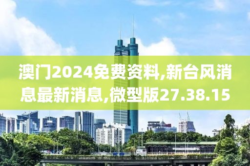 澳门2024免费资料,新台风消息最新消息,微型版27.38.15